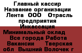 Главный кассир › Название организации ­ Лента, ООО › Отрасль предприятия ­ Инкассация › Минимальный оклад ­ 1 - Все города Работа » Вакансии   . Тверская обл.,Вышний Волочек г.